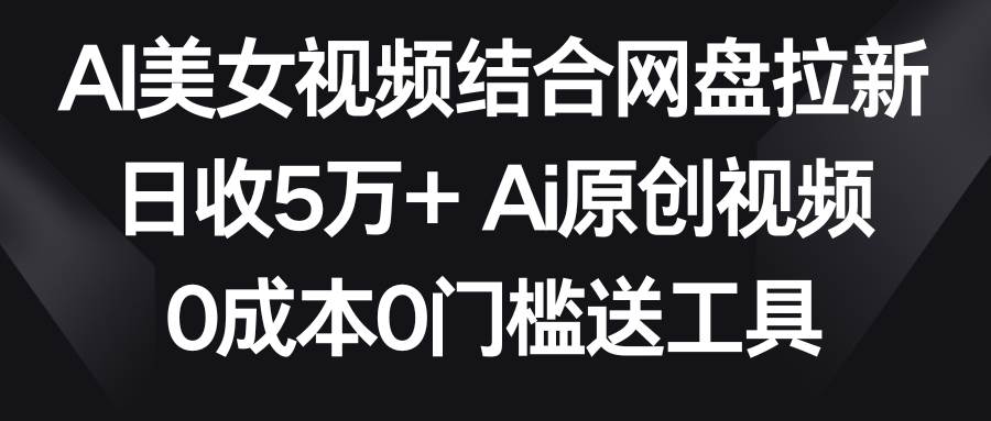 AI美女视频结合网盘拉新，日收5万+两分钟一条Ai原创视频，0成本0门槛送工具-墨痕微课