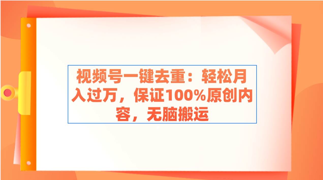 视频号一键去重：轻松月入过万，保证100%原创内容，无脑搬运-墨痕微课