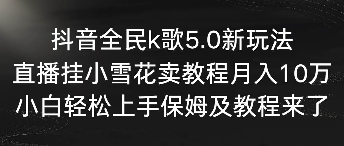 抖音全民k歌5.0新玩法，直播挂小雪花卖教程月入10万，小白轻松上手，保…-墨痕微课
