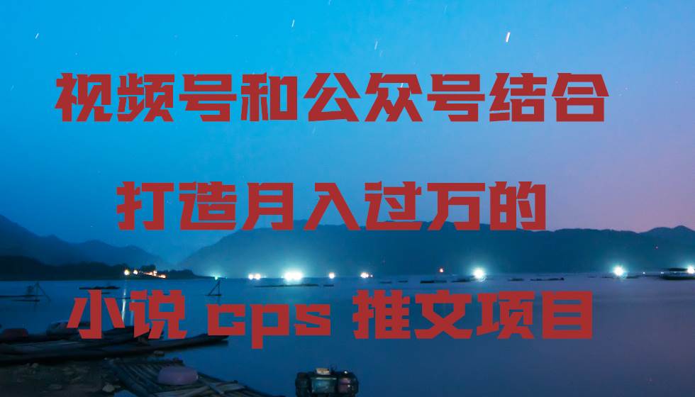 视频号和公众号结合打造月入过万的小说cps推文项目-墨痕微课