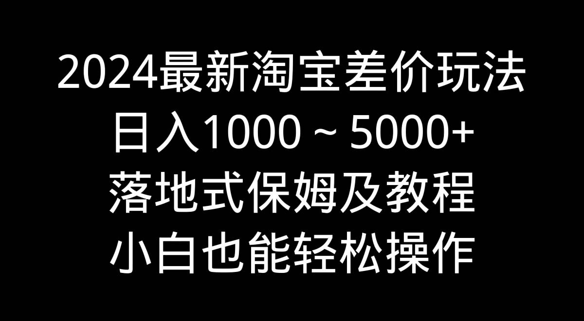 2024最新淘宝差价玩法,日入1000~5000+落地式保姆及教程 小白也能轻松操作-墨痕微课