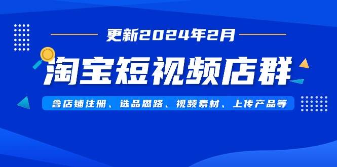 淘宝短视频店群（更新2024年2月）含店铺注册、选品思路、视频素材、上传...-墨痕微课