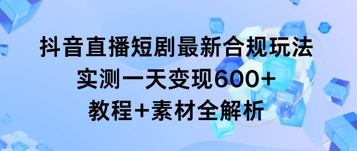 抖音直播短剧最新合规玩法,实测一天变现600+,教程+素材全解析-墨痕微课