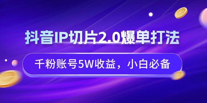 抖音IP切片2.0爆单打法，千粉账号5W收益，小白必备-墨痕微课