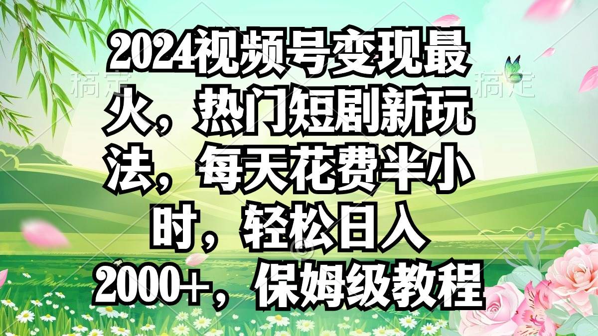 2024视频号变现最火,热门短剧新玩法,每天花费半小时,轻松日入2000+,...-墨痕微课