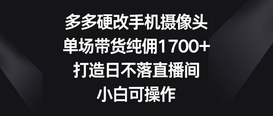 多多硬改手机摄像头，单场带货纯佣1700+，打造日不落直播间，小白可操作-墨痕微课