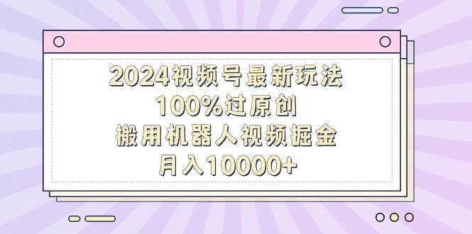 2024视频号最新玩法，100%过原创，搬用机器人视频掘金，月入10000+-墨痕微课