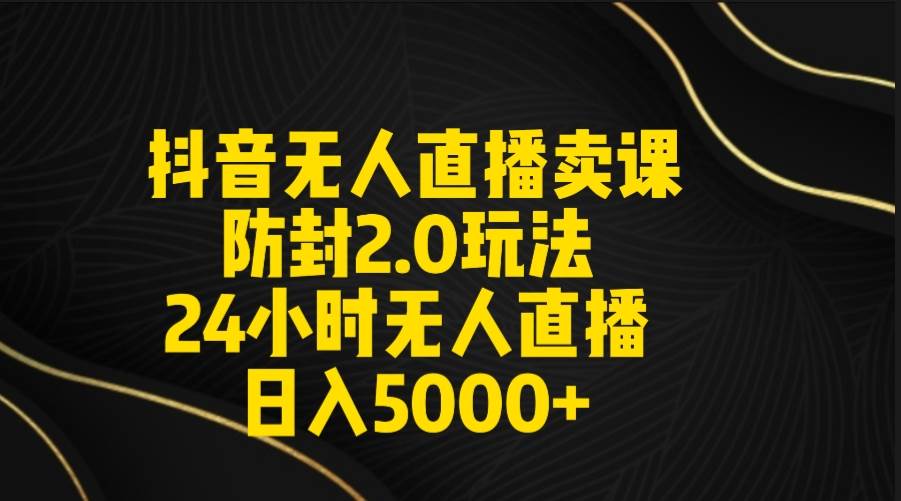抖音无人直播卖课防封2.0玩法 打造日不落直播间 日入5000+附直播素材+音频-墨痕微课