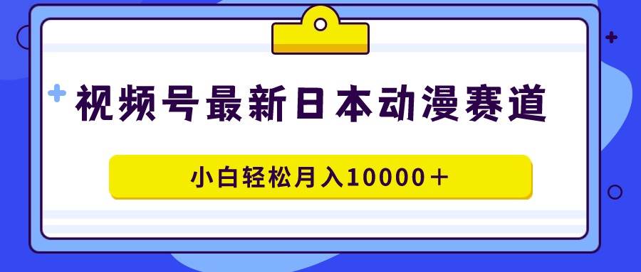 视频号日本动漫蓝海赛道,100%原创,小白轻松月入10000+-墨痕微课