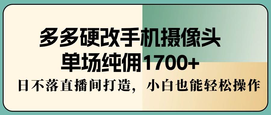 多多硬改手机摄像头，单场纯佣1700+，日不落直播间打造，小白也能轻松操作-墨痕微课