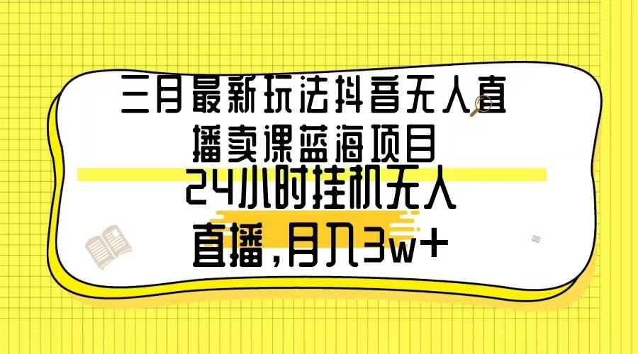 三月最新玩法抖音无人直播卖课蓝海项目，24小时无人直播，月入3w+-墨痕微课