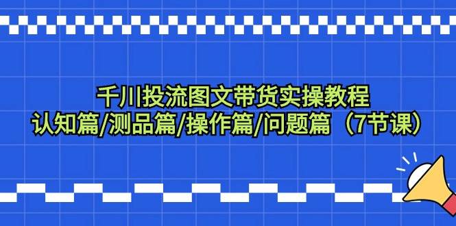 千川投流图文带货实操教程：认知篇/测品篇/操作篇/问题篇（7节课）-墨痕微课