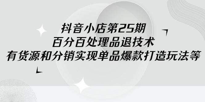 抖音小店-第25期，百分百处理品退技术，有货源和分销实现单品爆款打造玩法-墨痕微课
