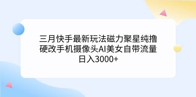 三月快手最新玩法磁力聚星纯撸，硬改手机摄像头AI美女自带流量日入3000+…-墨痕微课