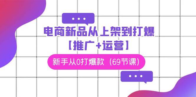 电商 新品从上架到打爆【推广+运营】，新手从0打爆款（69节课）-墨痕微课