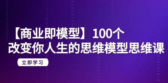 【商业 即模型】100个-改变你人生的思维模型思维课-20节-无水印-墨痕微课