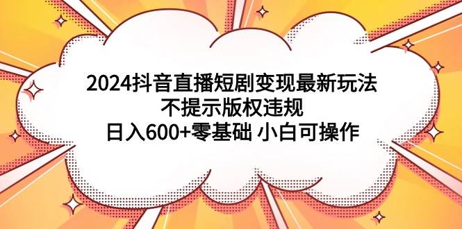 2024抖音直播短剧变现最新玩法,不提示版权违规 日入600+零基础 小白可操作-墨痕微课