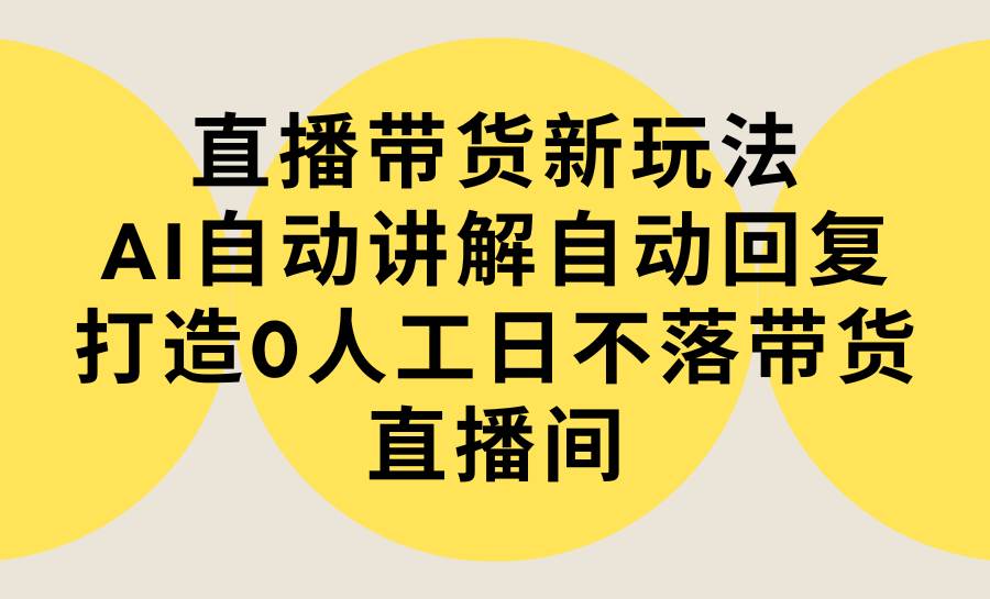 直播带货新玩法，AI自动讲解自动回复 打造0人工日不落带货直播间-教程+软件-墨痕微课