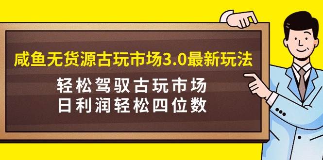 咸鱼无货源古玩市场3.0最新玩法，轻松驾驭古玩市场，日利润轻松四位数！…-墨痕微课
