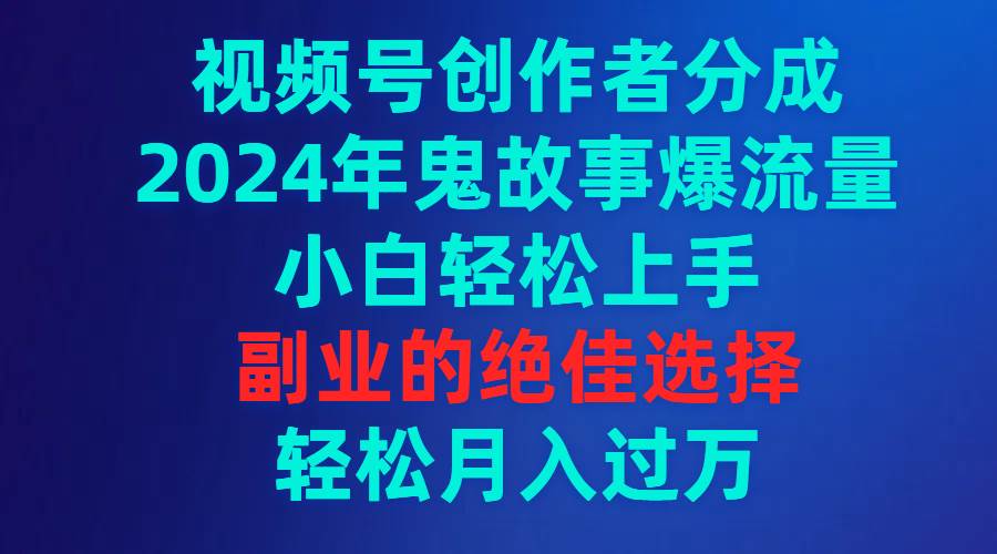 视频号创作者分成，2024年鬼故事爆流量，小白轻松上手，副业的绝佳选择…-墨痕微课
