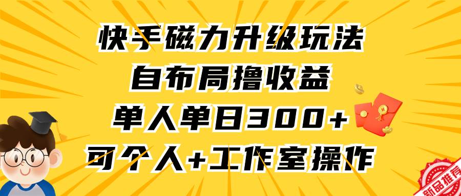 快手磁力升级玩法,自布局撸收益,单人单日300+,个人工作室均可操作-墨痕微课