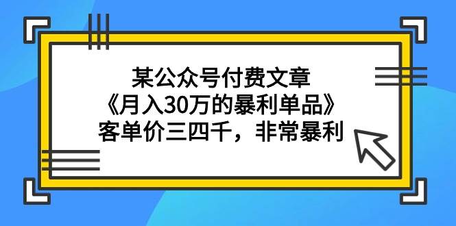 某公众号付费文章《月入30万的暴利单品》客单价三四千，非常暴利-墨痕微课