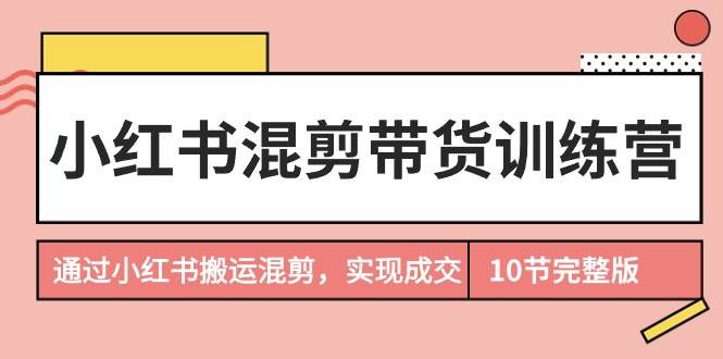小红书混剪带货训练营，通过小红书搬运混剪，实现成交（10节课完结版）-墨痕微课