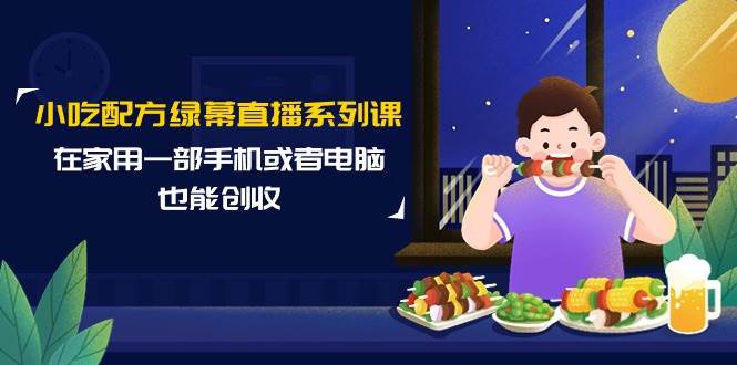 小吃配方绿幕直播系列课，在家用一部手机或者电脑也能创收（14节课）-墨痕微课
