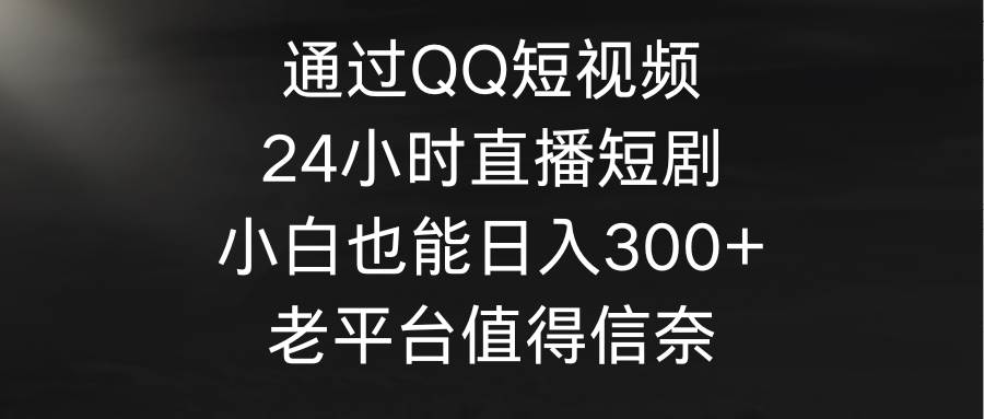 通过QQ短视频、24小时直播短剧，小白也能日入300+，老平台值得信奈-墨痕微课