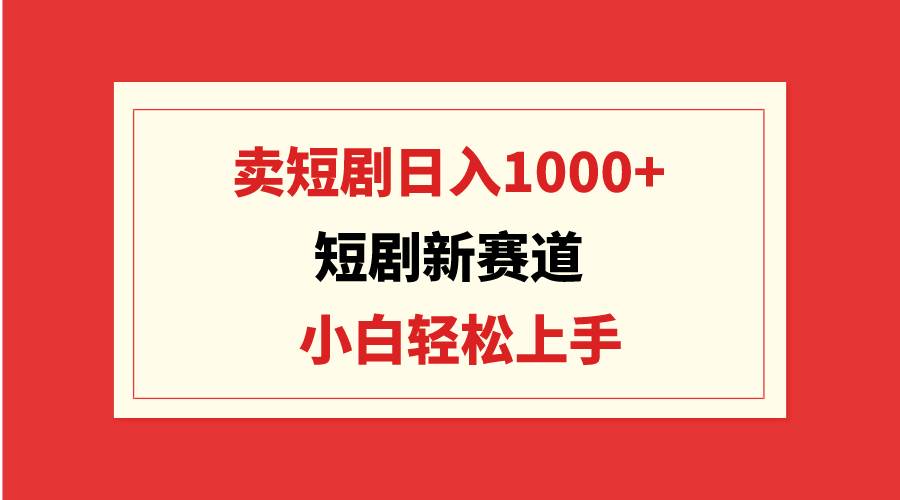 短剧新赛道：卖短剧日入1000+，小白轻松上手，可批量-墨痕微课
