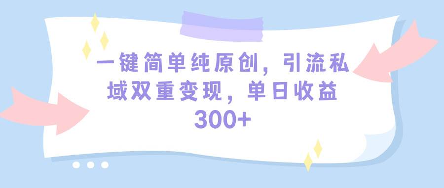 一键简单纯原创,引流私域双重变现,单日收益300+(教程+素材)-墨痕微课