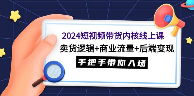 2024短视频带货内核线上课:卖货逻辑+商业流量+后端变现,手把手带你入场-墨痕微课
