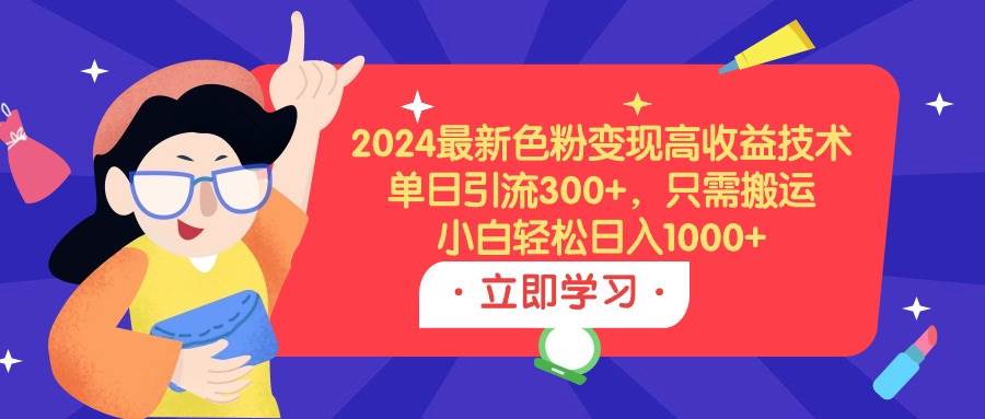 2024最新色粉变现高收益技术，单日引流300+，只需搬运，小白轻松日入1000+-墨痕微课
