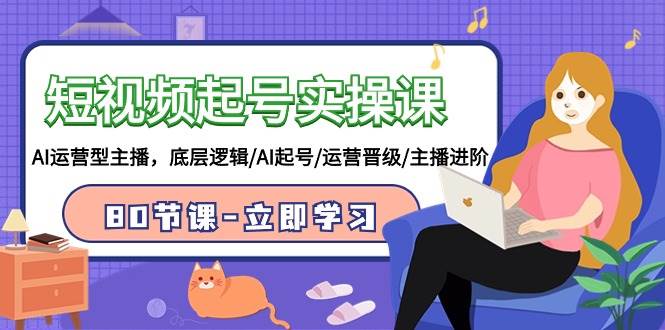 短视频起号实操课,AI运营型主播,底层逻辑/AI起号/运营晋级/主播进阶/80节-墨痕微课