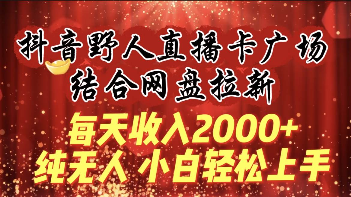 每天收入2000+，抖音野人直播卡广场，结合网盘拉新，纯无人，小白轻松上手-墨痕微课