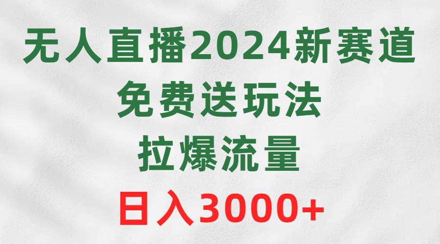 无人直播2024新赛道，免费送玩法，拉爆流量，日入3000+-墨痕微课