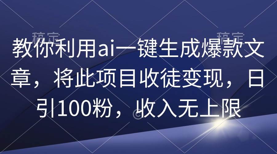 教你利用ai一键生成爆款文章,将此项目收徒变现,日引100粉,收入无上限-墨痕微课