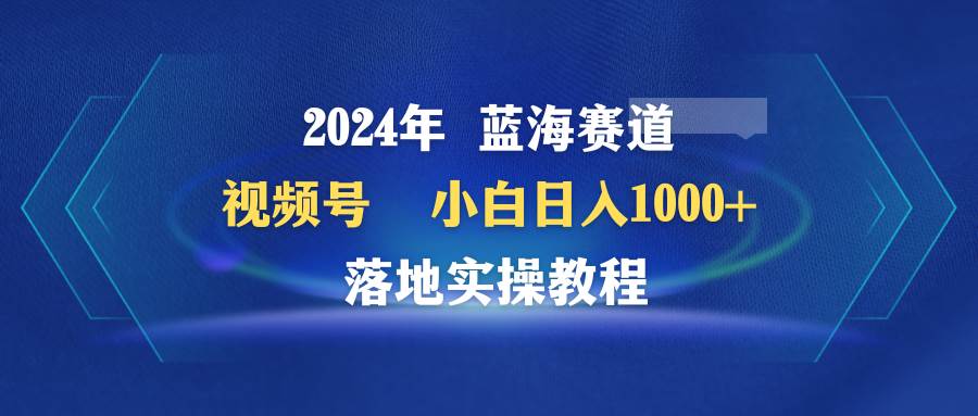 2024年蓝海赛道 视频号  小白日入1000+ 落地实操教程-墨痕微课