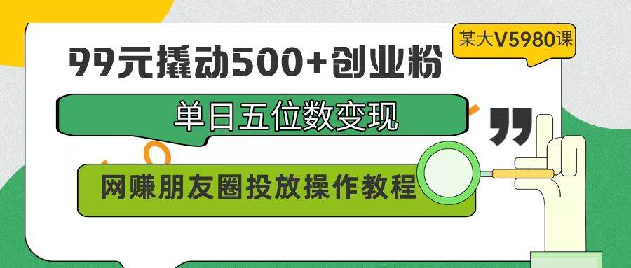 99元撬动500+创业粉，单日五位数变现，网赚朋友圈投放操作教程价值5980！-墨痕微课