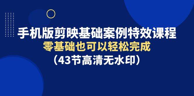 手机版剪映基础案例特效课程，零基础也可以轻松完成（43节高清无水印）-墨痕微课