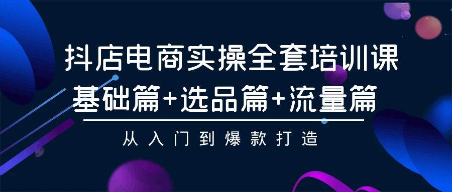 抖店电商实操全套培训课：基础篇+选品篇+流量篇，从入门到爆款打造-墨痕微课