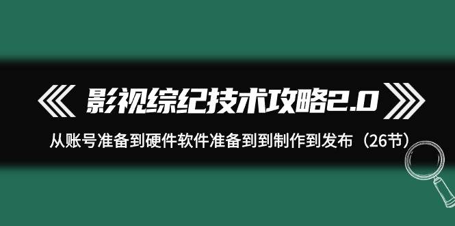 影视 综纪技术攻略2.0：从账号准备到硬件软件准备到到制作到发布（26节）-墨痕微课