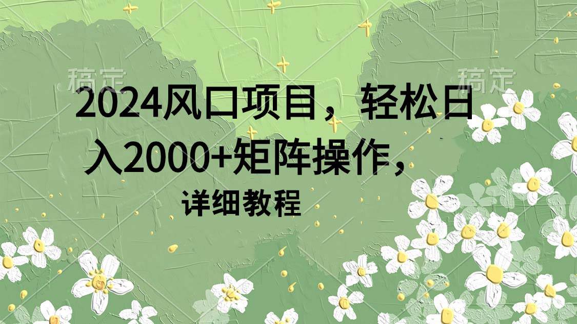 2024风口项目，轻松日入2000+矩阵操作，详细教程-墨痕微课
