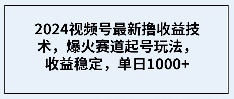 2024视频号最新撸收益技术，爆火赛道起号玩法，收益稳定，单日1000+-墨痕微课