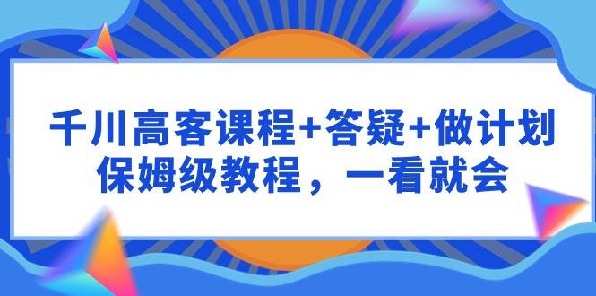 千川 高客课程+答疑+做计划，保姆级教程，一看就会-墨痕微课
