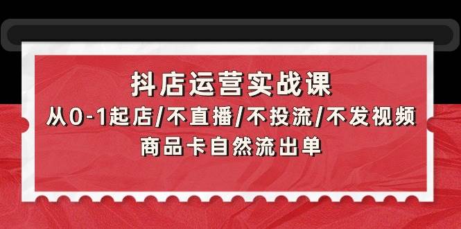 抖店运营实战课：从0-1起店/不直播/不投流/不发视频/商品卡自然流出单-墨痕微课