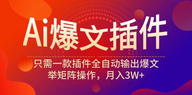 Ai爆文插件,只需一款插件全自动输出爆文,举矩阵操作,月入3W+-墨痕微课