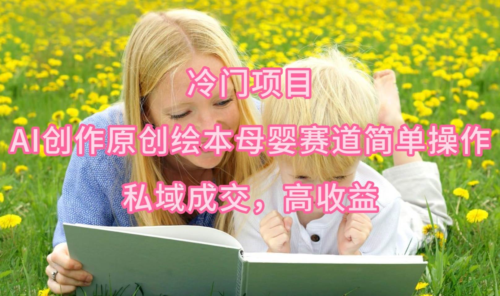冷门项目，AI创作原创绘本母婴赛道简单操作，私域成交，高收益-墨痕微课
