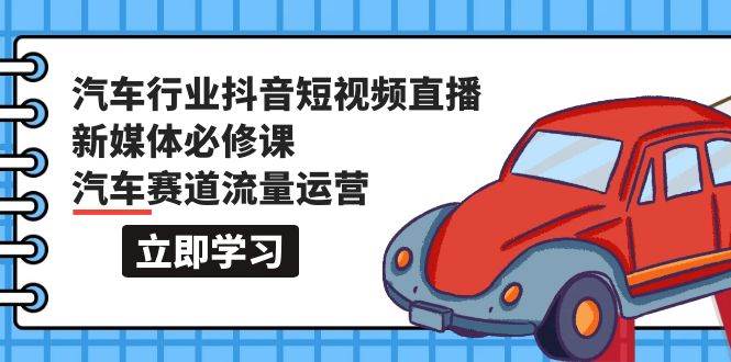 汽车行业 抖音短视频-直播新媒体必修课，汽车赛道流量运营（118节课）-墨痕微课