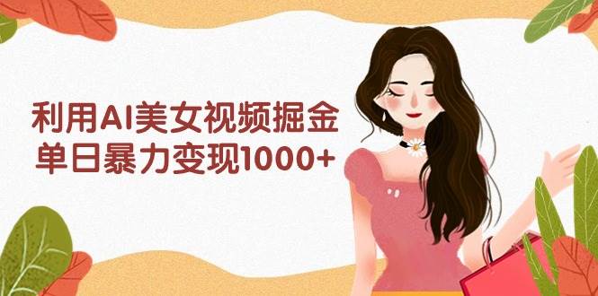 利用AI美女视频掘金,单日暴力变现1000+,多平台高收益,小白跟着干就完...-墨痕微课